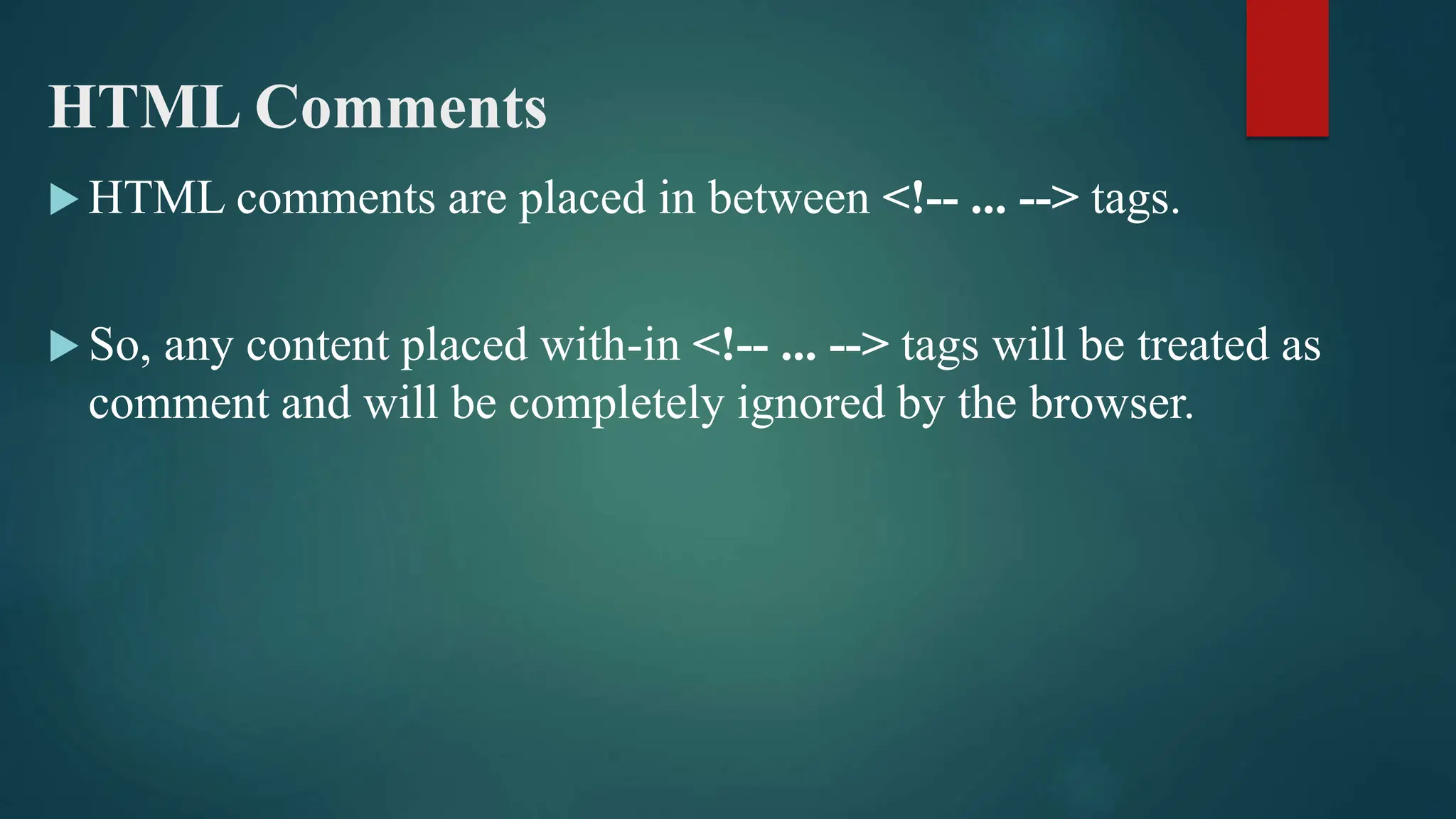 HTML Comments
 HTML comments are placed in between <!-- ... --> tags.
 So, any content placed with-in <!-- ... --> tags will be treated as
comment and will be completely ignored by the browser.
 
