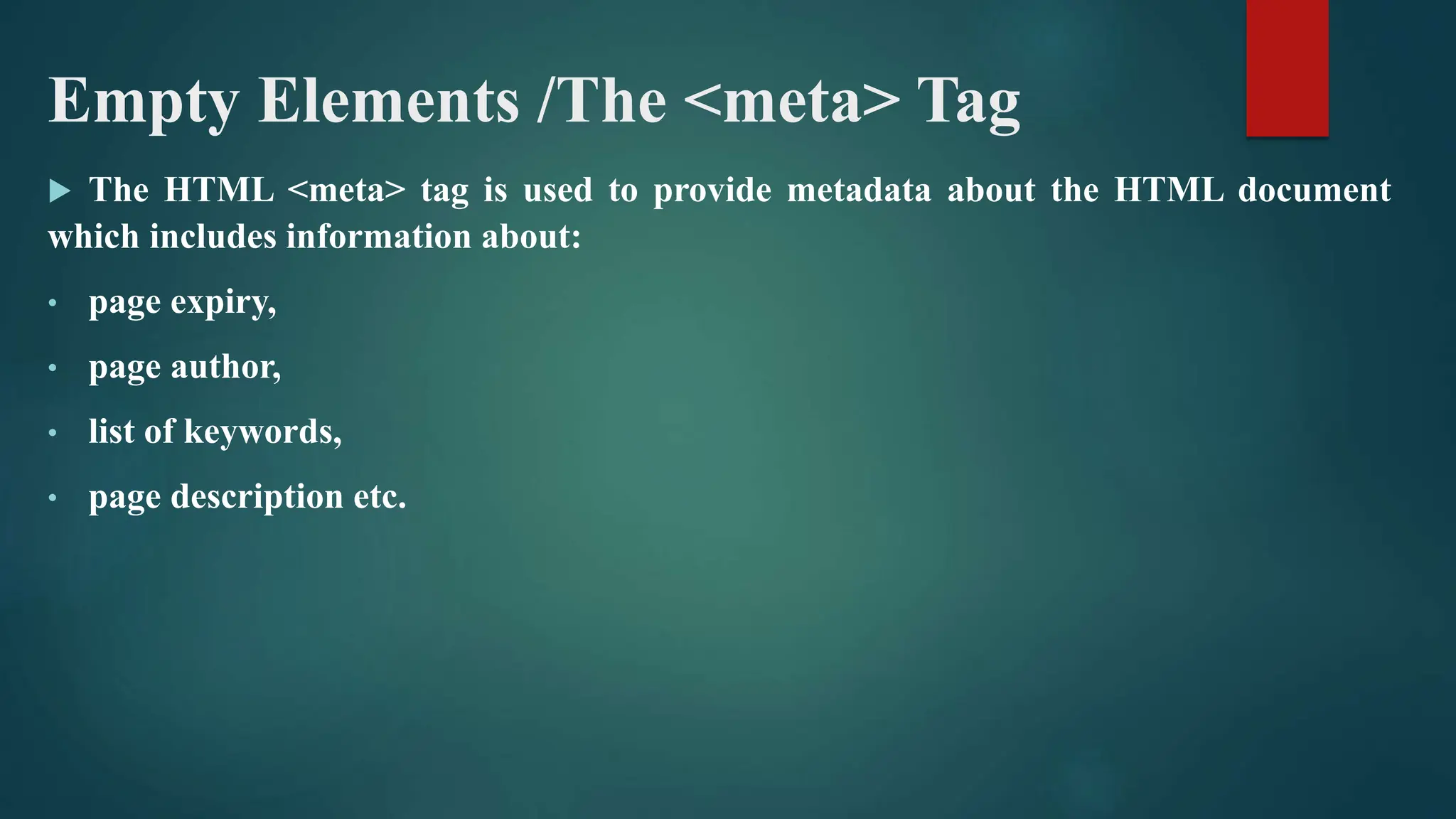 Empty Elements /The <meta> Tag
 The HTML <meta> tag is used to provide metadata about the HTML document
which includes information about:
• page expiry,
• page author,
• list of keywords,
• page description etc.
 