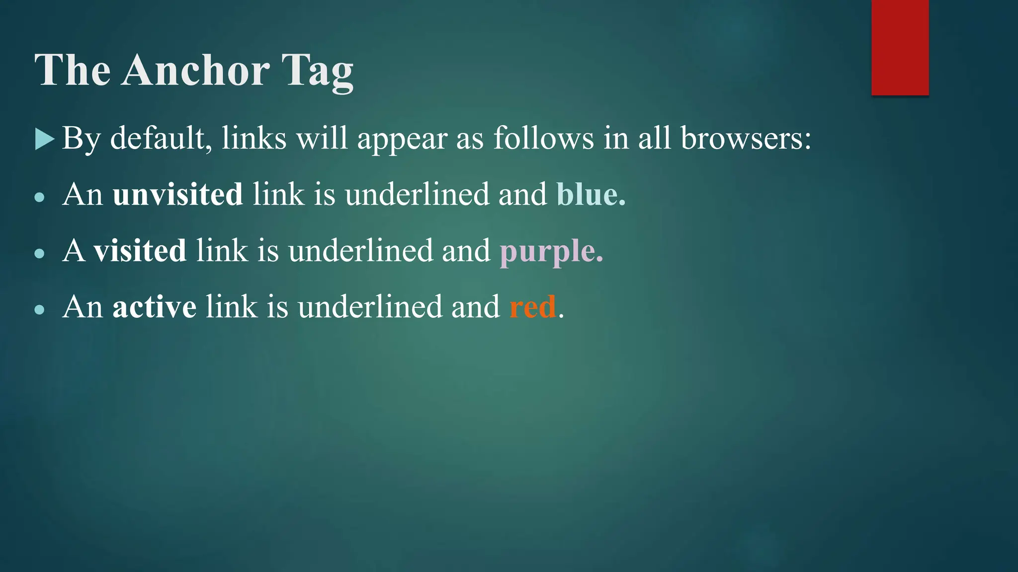 The Anchor Tag
 By default, links will appear as follows in all browsers:
 An unvisited link is underlined and blue.
 A visited link is underlined and purple.
 An active link is underlined and red.
 