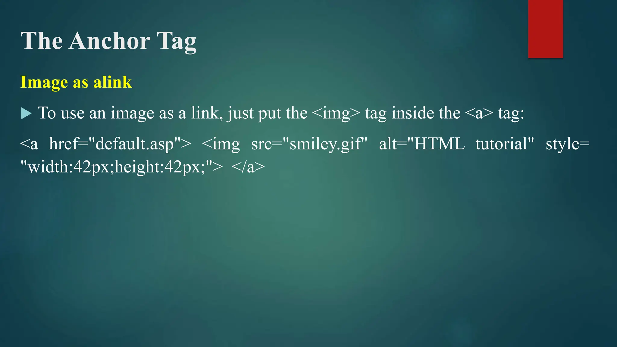 The Anchor Tag
Image as alink
 To use an image as a link, just put the <img> tag inside the <a> tag:
<a href="default.asp"> <img src="smiley.gif" alt="HTML tutorial" style=
"width:42px;height:42px;"> </a>
 