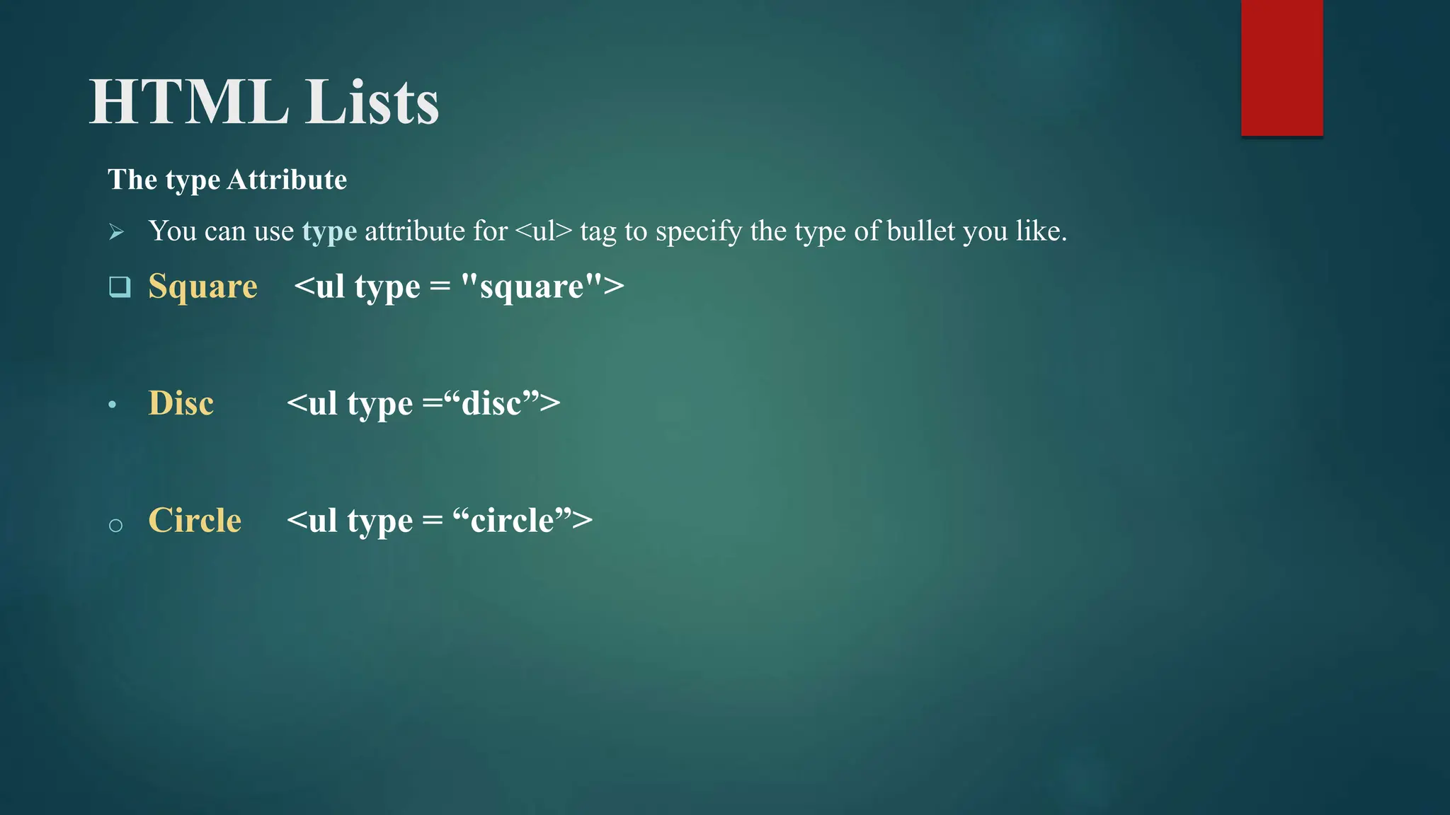 HTML Lists
The type Attribute
 You can use type attribute for <ul> tag to specify the type of bullet you like.
 Square <ul type = "square">
• Disc <ul type =“disc”>
o Circle <ul type = “circle”>
 
