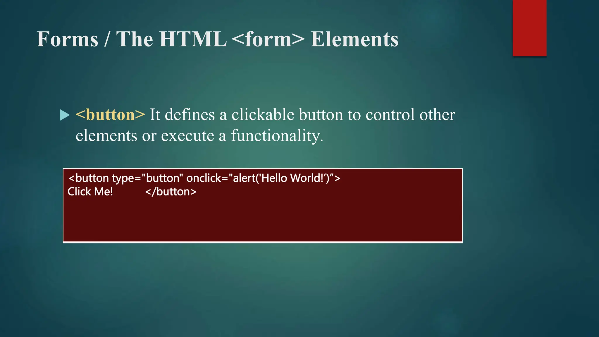 Forms / The HTML <form> Elements
 <button> It defines a clickable button to control other
elements or execute a functionality.
<button type="button" onclick="alert('Hello World!’)”>
Click Me! </button>
 