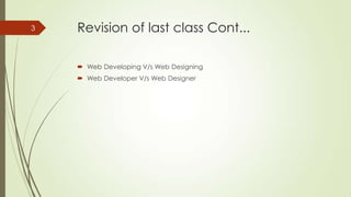 3

Revision of last class Cont...
 Web Developing V/s Web Designing
 Web Developer V/s Web Designer

 