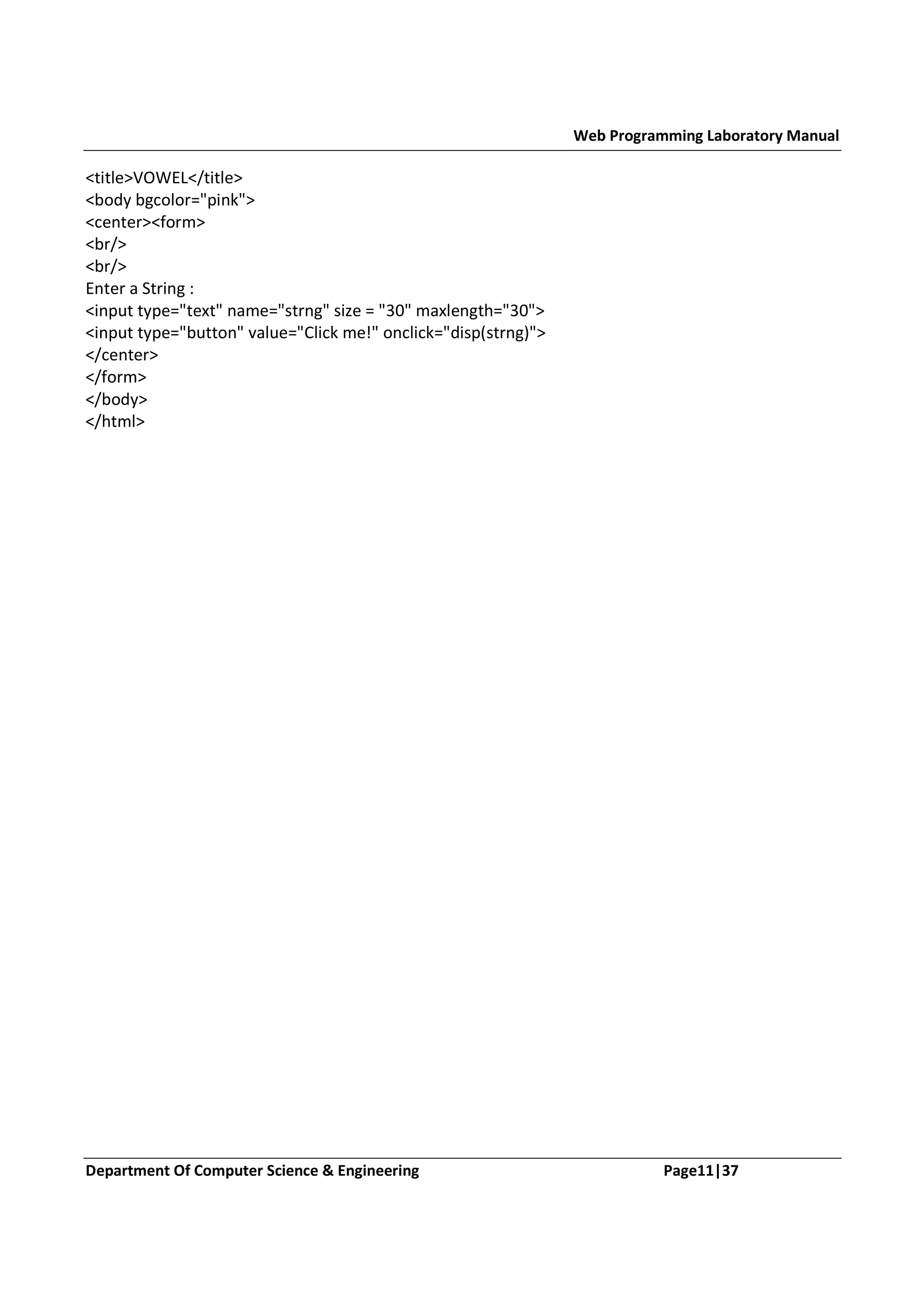 Web Programming Laboratory Manual <title>VOWEL</title> <body bgcolor="pink"> <center><form> <br/> <br/> Enter a String : <input type="text" name="strng" size = "30" maxlength="30"> <input type="button" value="Click me!" onclick="disp(strng)"> </center> </form> </body> </html> Department Of Computer Science & Engineering Page11|37 