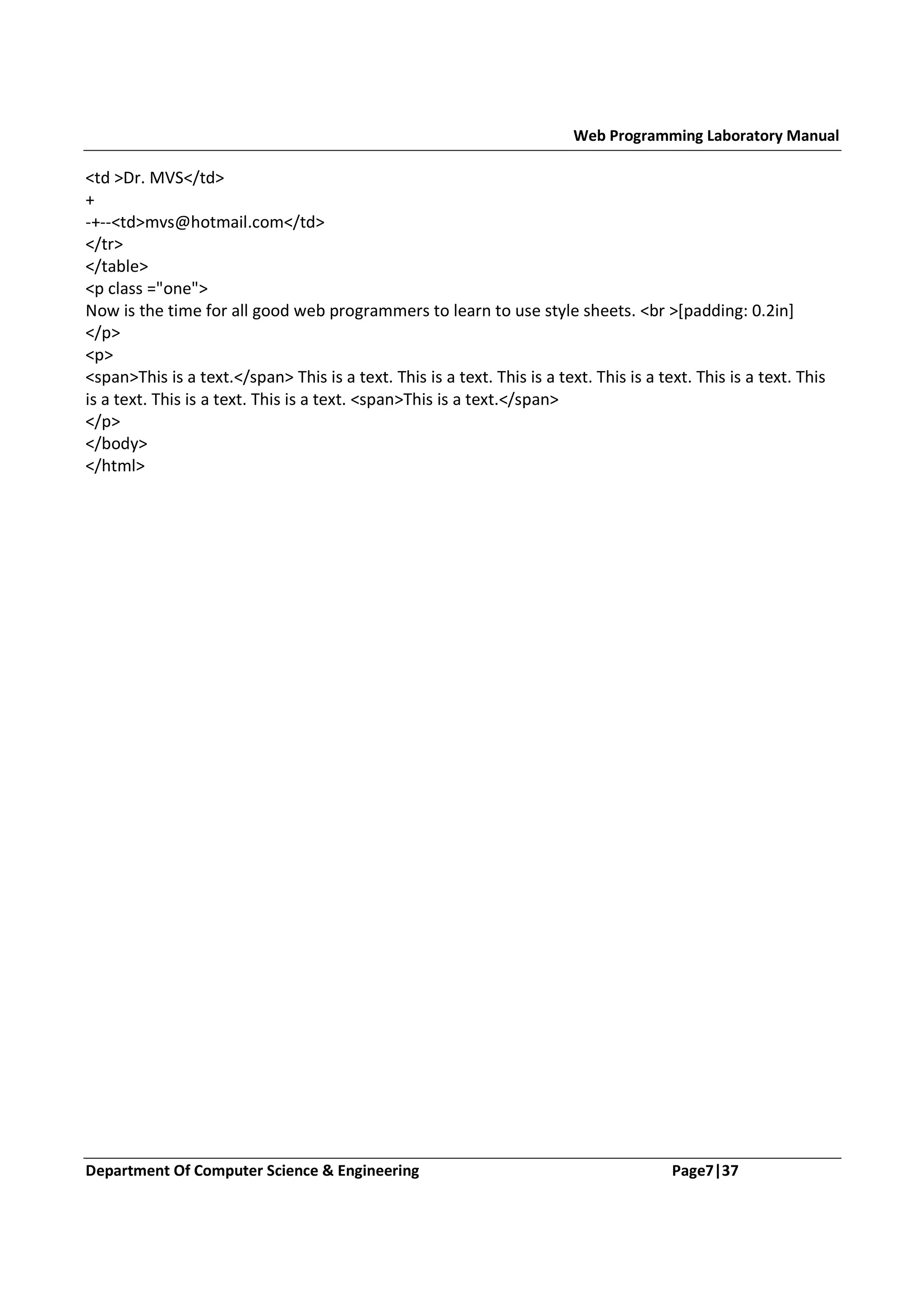 Web Programming Laboratory Manual <td >Dr. MVS</td> + -+--<td>mvs@hotmail.com</td> </tr> </table> <p class ="one"> Now is the time for all good web programmers to learn to use style sheets. <br >[padding: 0.2in] </p> <p> <span>This is a text.</span> This is a text. This is a text. This is a text. This is a text. This is a text. This is a text. This is a text. This is a text. <span>This is a text.</span> </p> </body> </html> Department Of Computer Science & Engineering Page7|37 