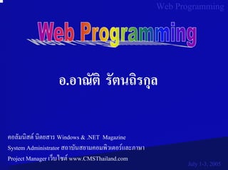 Web Programming




                  อ.อาณัติ รัตนถิรกุล

คอลัมนิสต นิตยสาร Windows & .NET Magazine
System Administrator สถาบันสยามคอมพิวเตอรและภาษา
Project Manager เว็บไซต www.CMSThailand.com
                                                           July 1-3, 2005
 