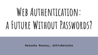 @thisNatasha
Web Authentication:
a Future Without Passwords?
Natasha Rooney, @thisNatasha
 
