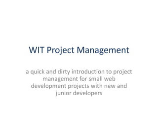 WIT Project Management a quick and dirty introduction to project management for small web development projects with new and junior developers 