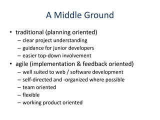 A Middle Groundtraditional (planning oriented)clear project understandingguidance for junior developerseasier top-down involvementagile (implementation & feedback oriented)well suited to web / software developmentself-directed and -organized where possibleteam orientedflexibleworking product oriented