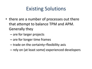 Existing Solutionsthere are a number of processes out there that attempt to balance TPM and APM. Generally theyare for larger projectsare for longer time framestrade on the certainty–flexibility axisrely on (at least some) experienced developers