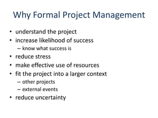 Why Formal Project Managementunderstand the projectincrease likelihood of successknow what success isreduce stressmake effective use of resourcesfit the project into a larger contextother projectsexternal eventsreduce uncertainty