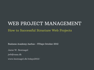 WEB PROJECT MANAGEMENT
How to Successfully Structure Web Projects



Business Academy Aarhus - ITDays October 2012

Jarne W. Beutnagel

jwb@eaaa.dk

www.beutnagel.dk/itdays2012/
 