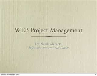 WEB Project Management

                               Dr. Nicola Mezzetti
                           So!ware Architect, Team Leader




venerdì 12 febbraio 2010                                    1
 