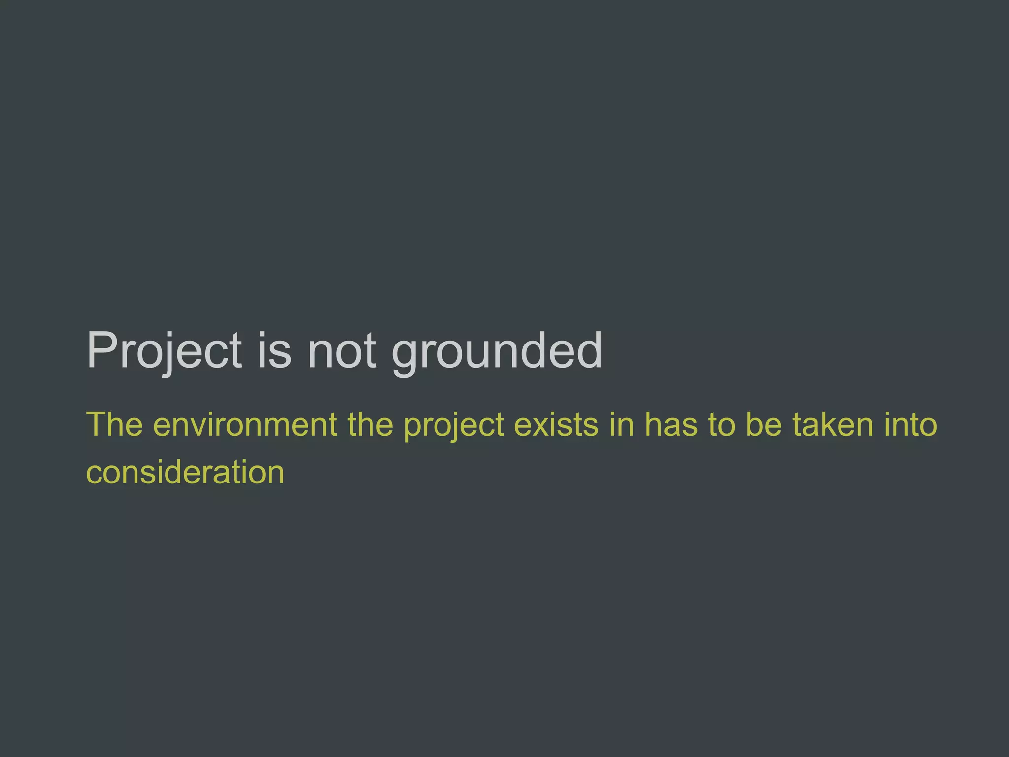 Project is not grounded
The environment the project exists in has to be taken into
consideration
 