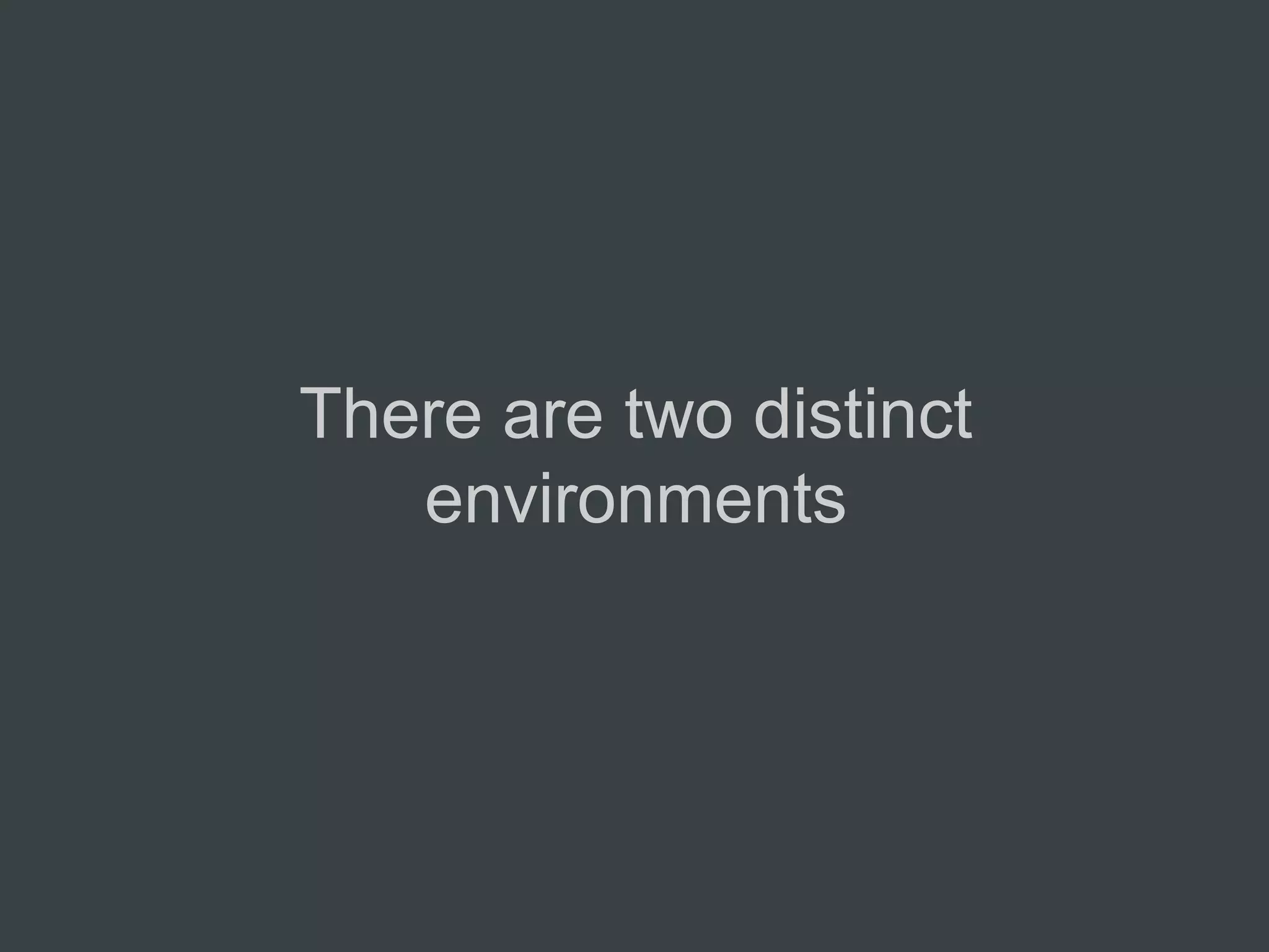 There are two distinct
   environments
 