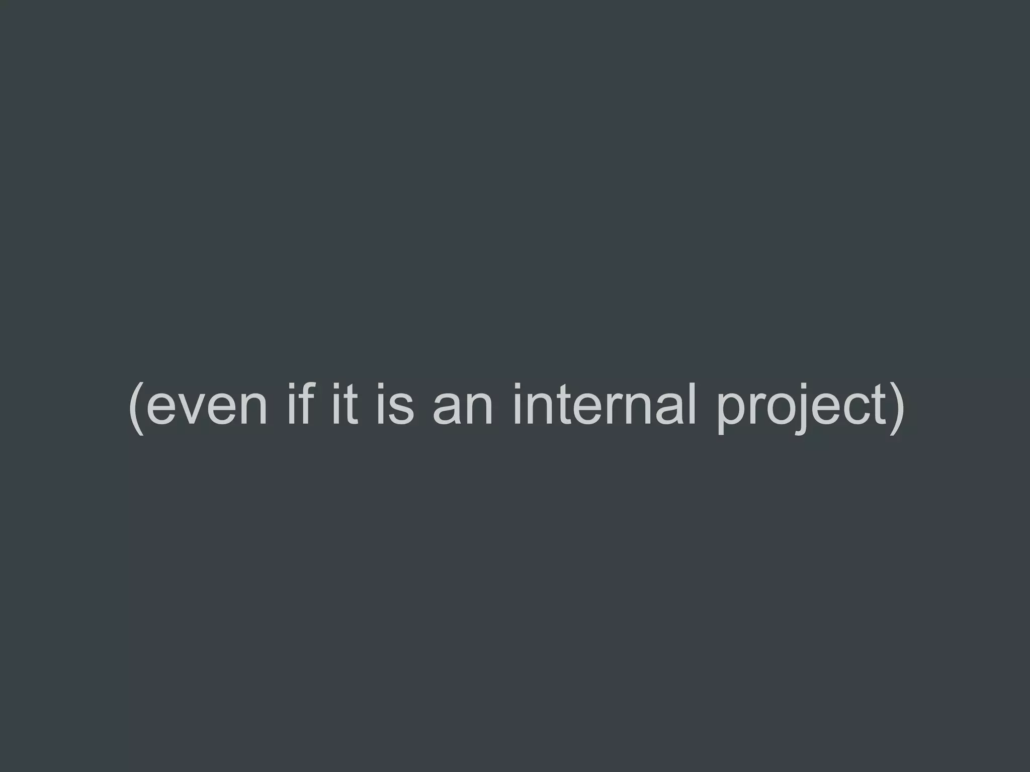 (even if it is an internal project)
 