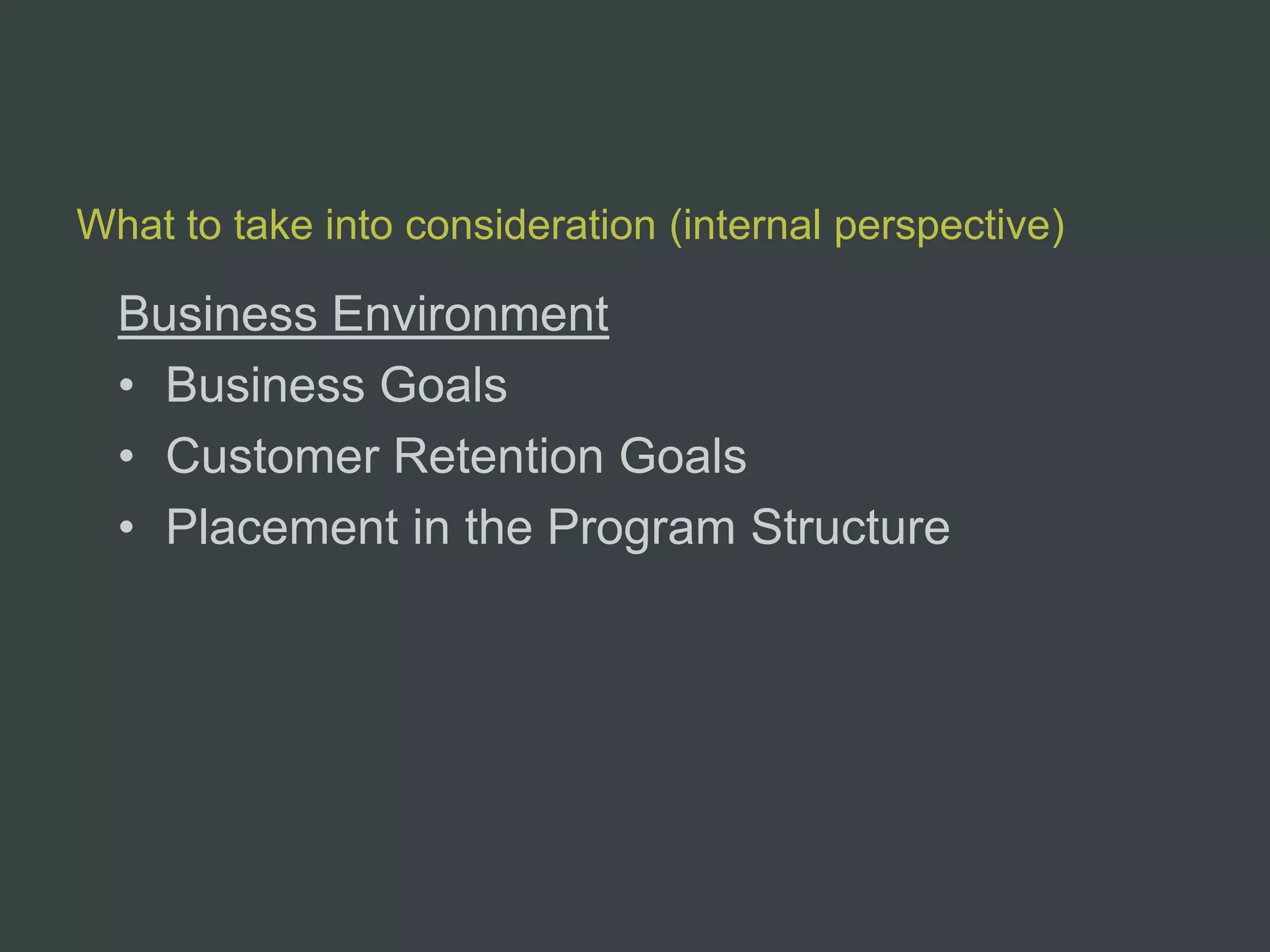 What to take into consideration (internal perspective)

  Business Environment
  • Business Goals
  • Customer Retention Goals
  • Placement in the Program Structure
 