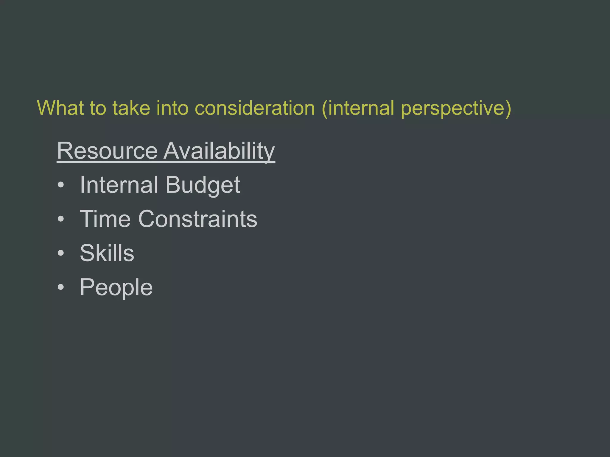 What to take into consideration (internal perspective)

  Resource Availability
  • Internal Budget
  • Time Constraints
  • Skills
  • People
 