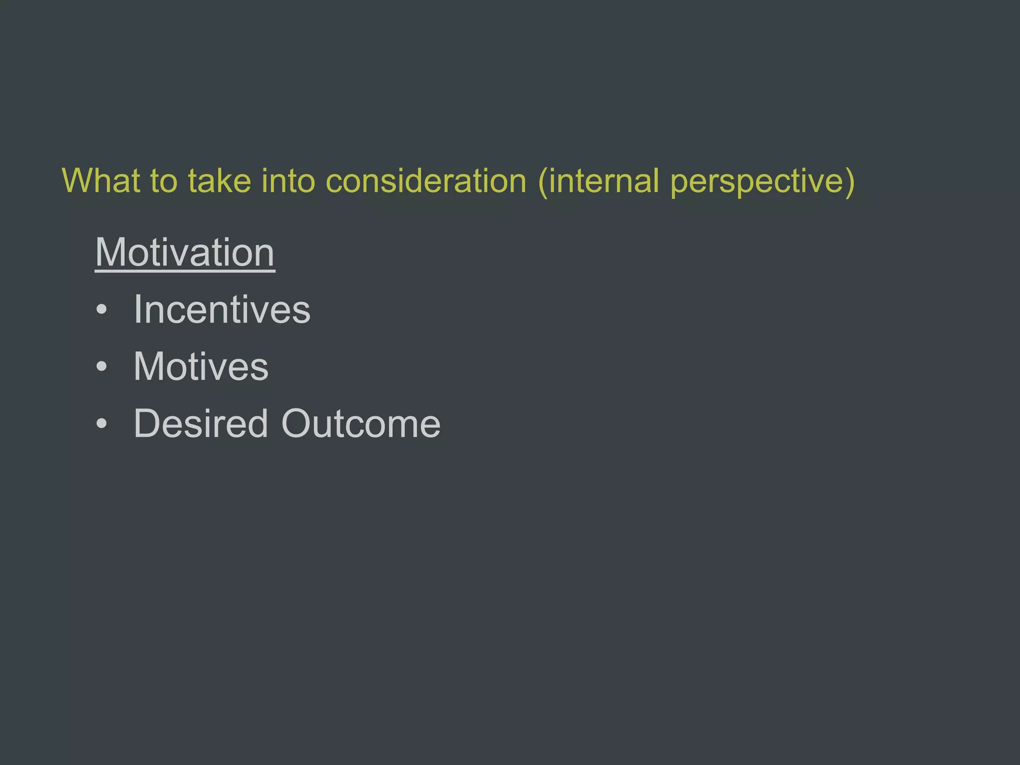 What to take into consideration (internal perspective)

  Motivation
  • Incentives
  • Motives
  • Desired Outcome
 