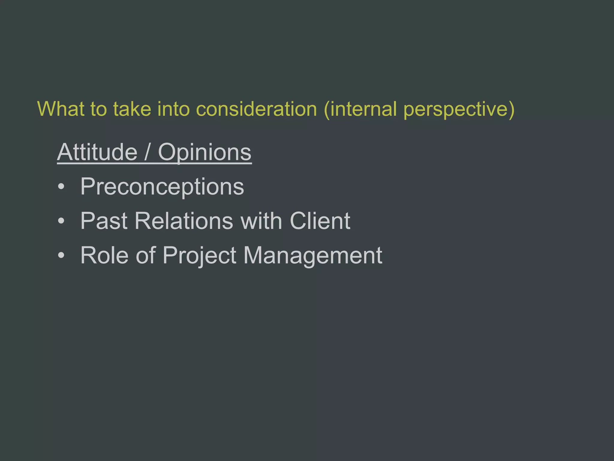 What to take into consideration (internal perspective)

  Attitude / Opinions
  • Preconceptions
  • Past Relations with Client
  • Role of Project Management
 