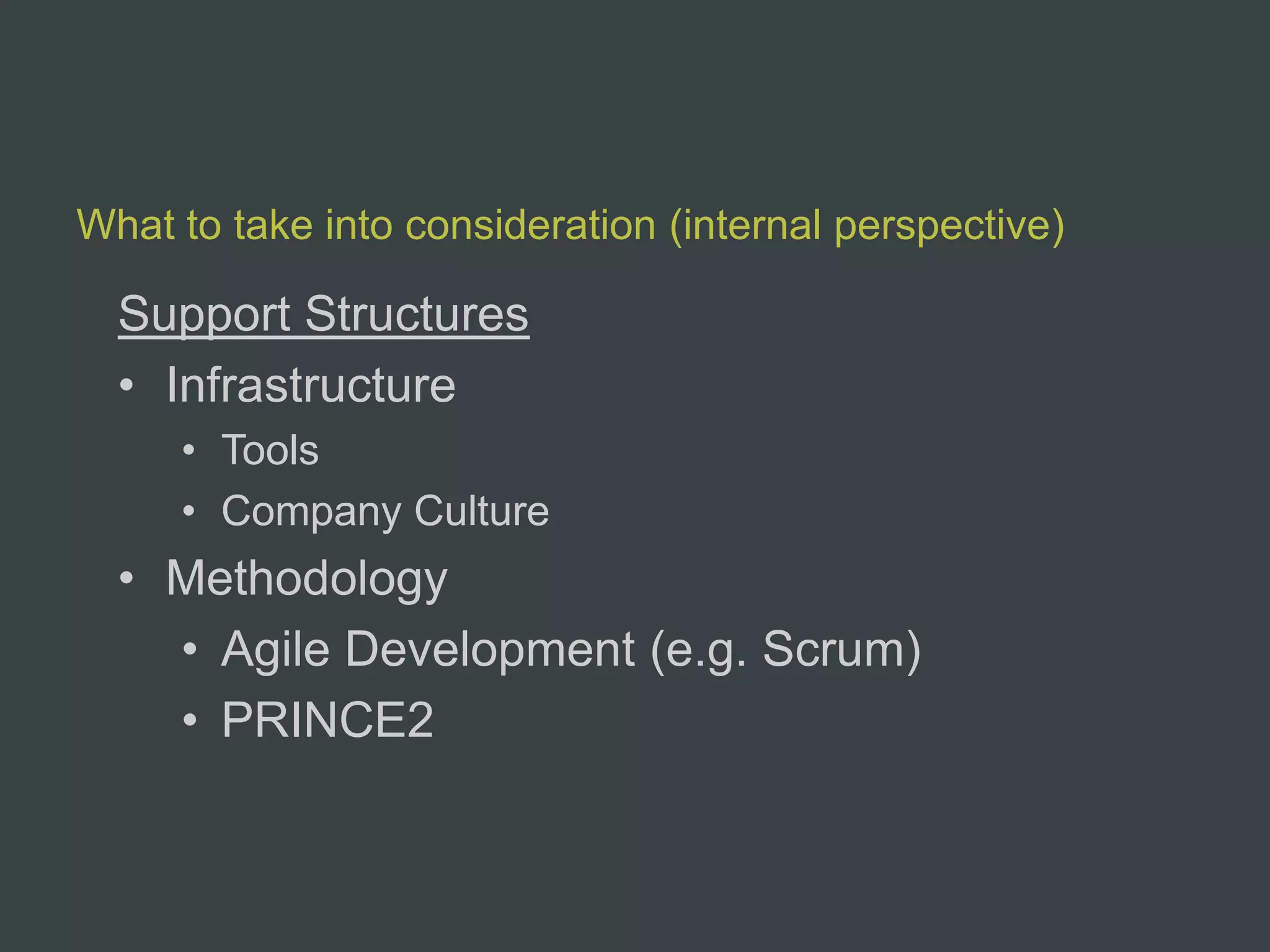 What to take into consideration (internal perspective)

  Support Structures
  • Infrastructure
     • Tools
     • Company Culture
  • Methodology
    • Agile Development (e.g. Scrum)
    • PRINCE2
 