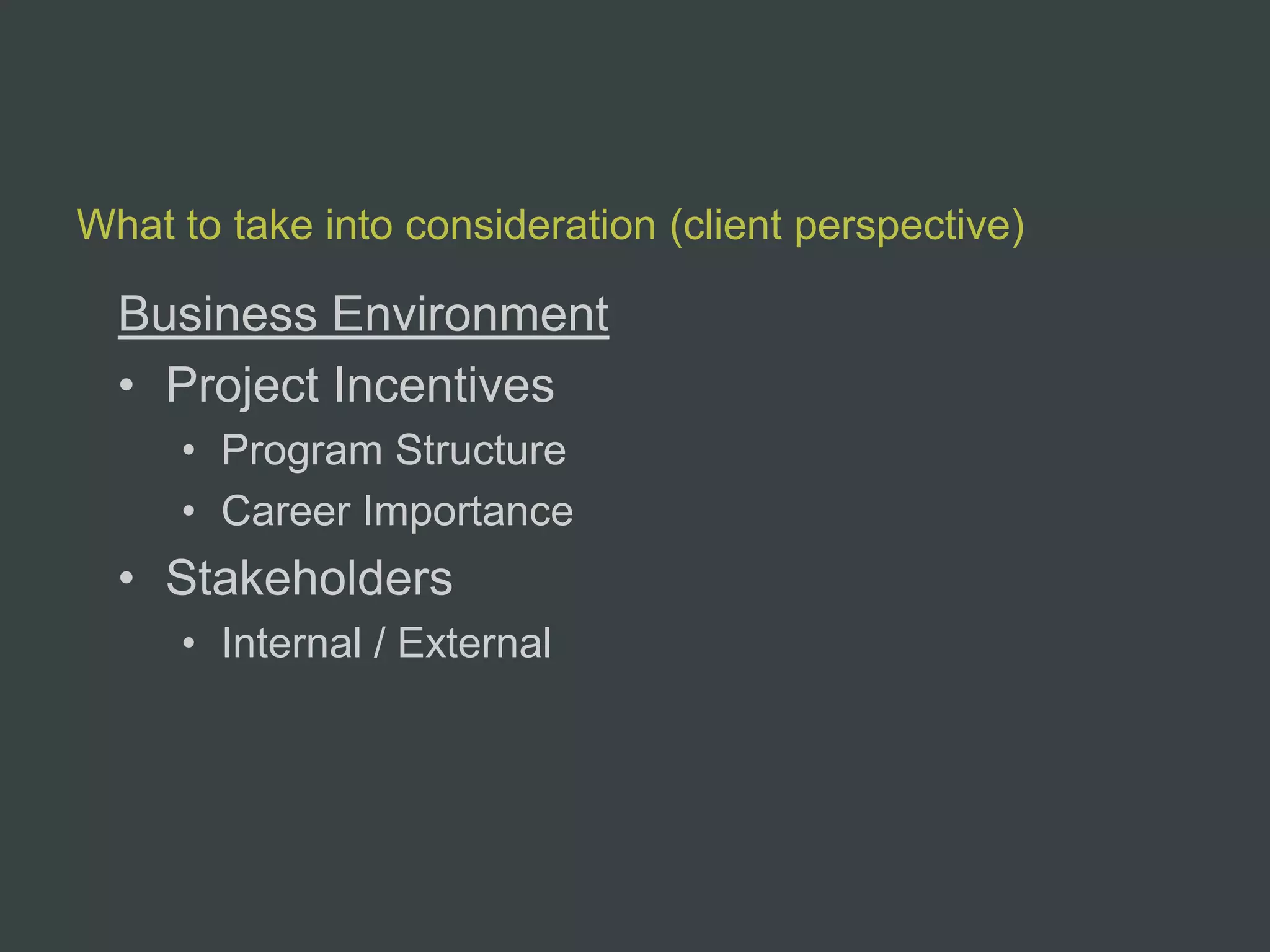 What to take into consideration (client perspective)

  Business Environment
  • Project Incentives
     • Program Structure
     • Career Importance
  • Stakeholders
     • Internal / External
 