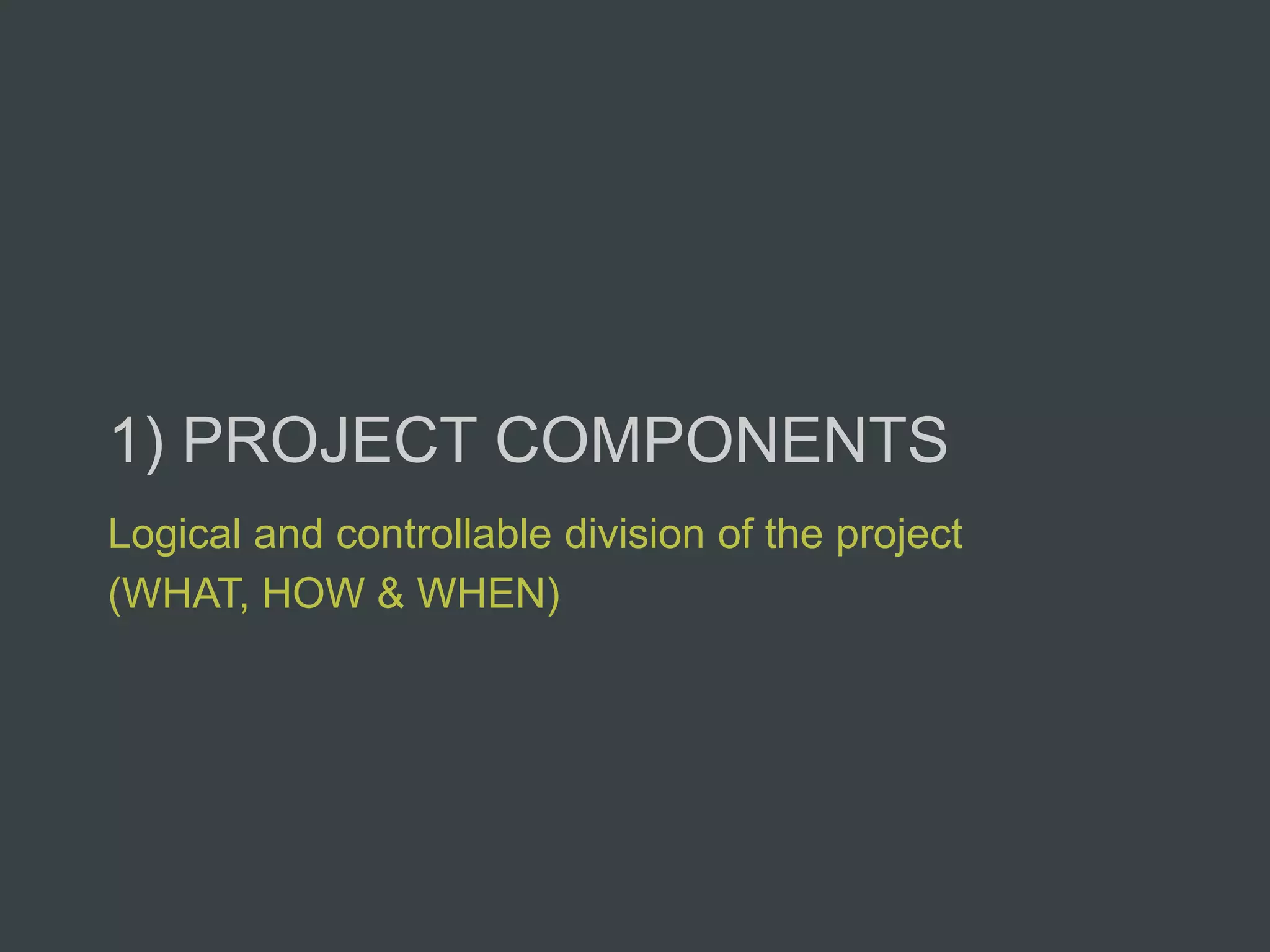 1) PROJECT COMPONENTS
Logical and controllable division of the project
(WHAT, HOW & WHEN)
 