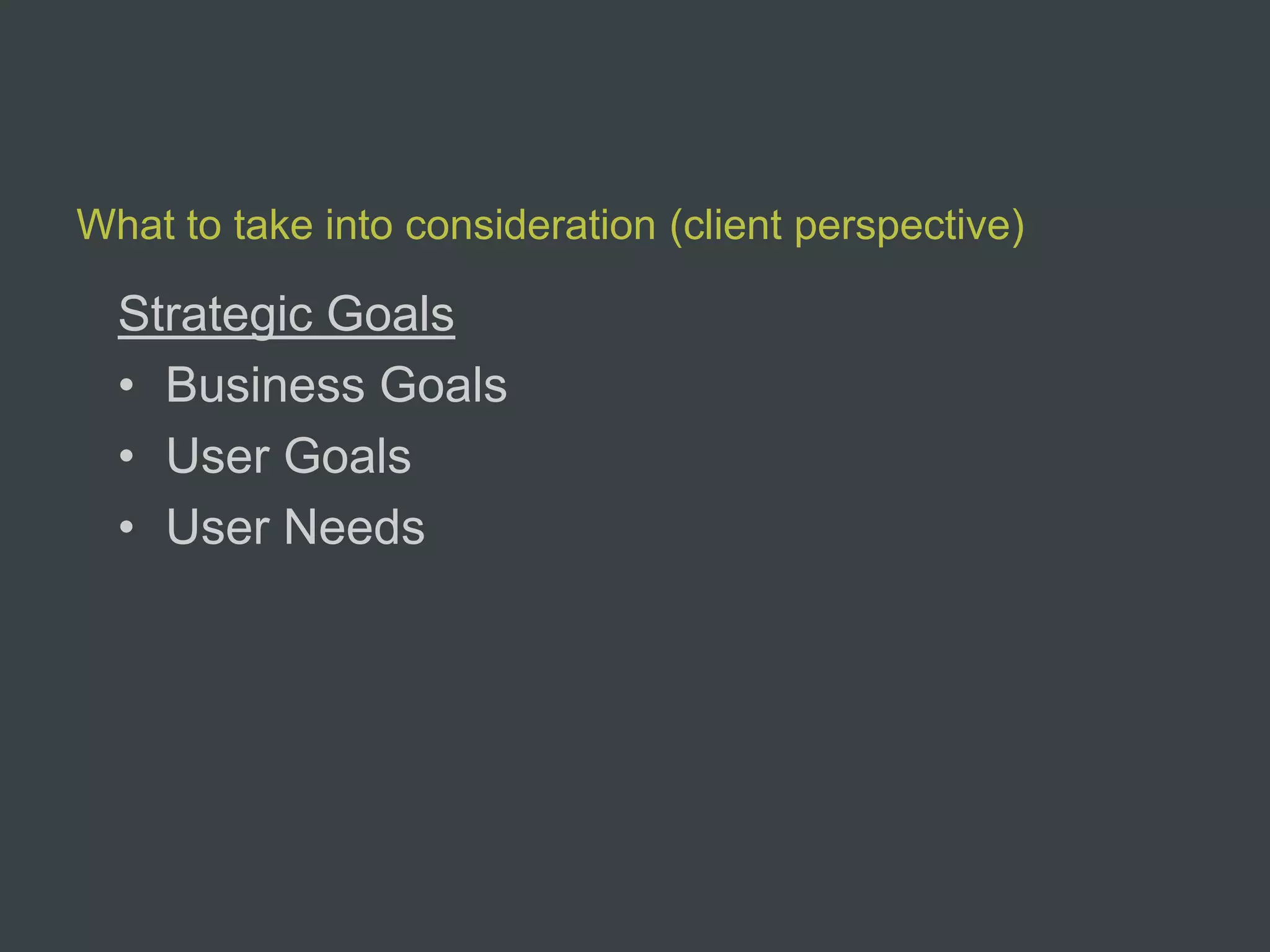 What to take into consideration (client perspective)

  Strategic Goals
  • Business Goals
  • User Goals
  • User Needs
 