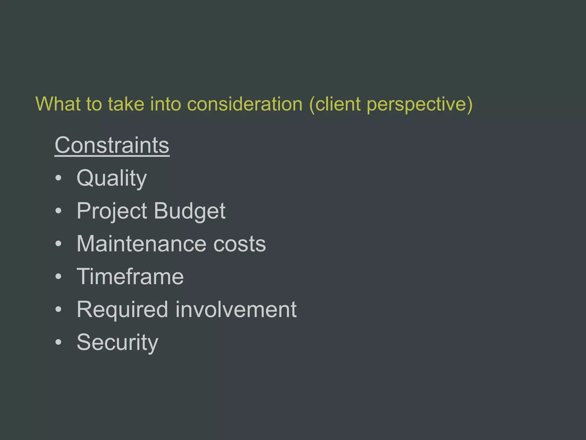 What to take into consideration (client perspective)

  Constraints
  • Quality
  • Project Budget
  • Maintenance costs
  • Timeframe
  • Required involvement
  • Security
 