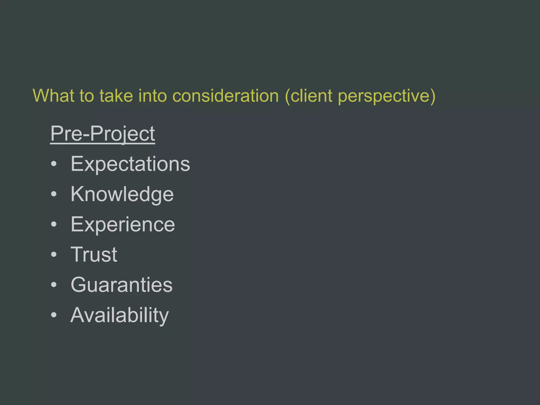 What to take into consideration (client perspective)

  Pre-Project
  • Expectations
  • Knowledge
  • Experience
  • Trust
  • Guaranties
  • Availability
 