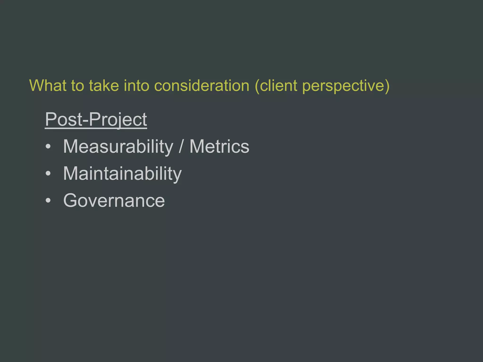 What to take into consideration (client perspective)

  Post-Project
  • Measurability / Metrics
  • Maintainability
  • Governance
 