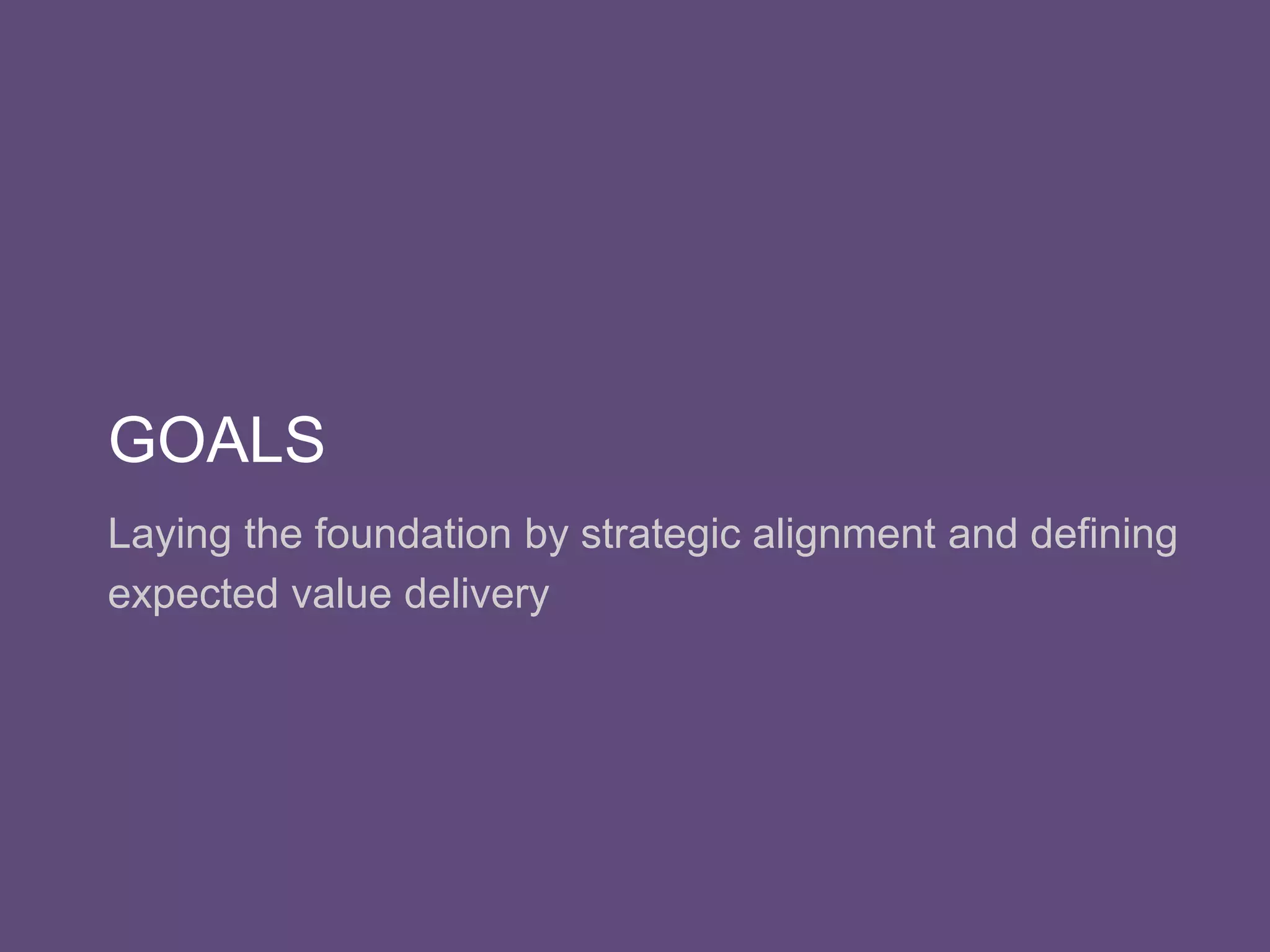 GOALS
Laying the foundation by strategic alignment and defining
expected value delivery
 