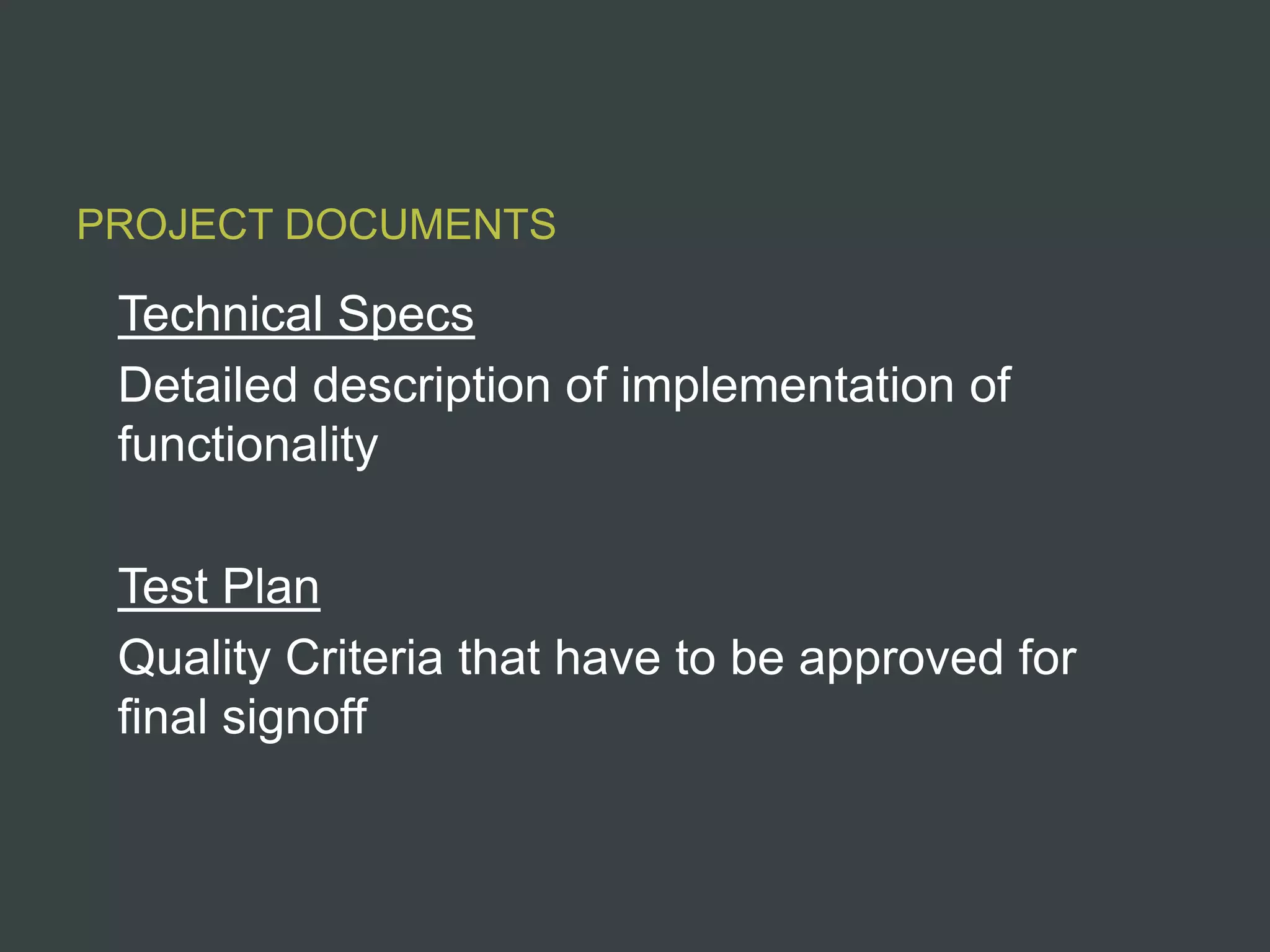 PROJECT DOCUMENTS

 Technical Specs
 Detailed description of implementation of
 functionality

 Test Plan
 Quality Criteria that have to be approved for
 final signoff
 