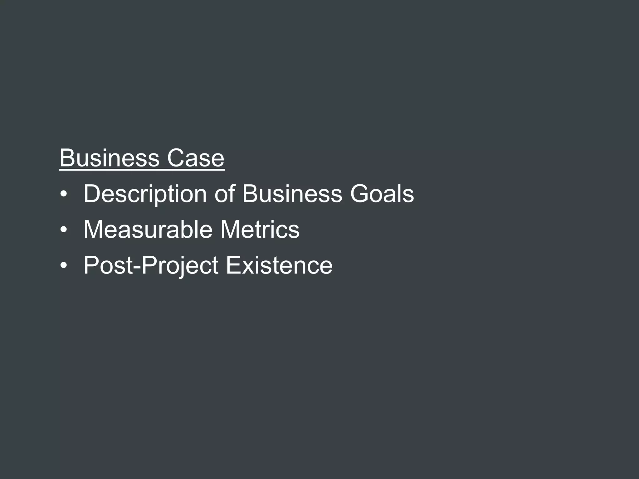 Business Case
• Description of Business Goals
• Measurable Metrics
• Post-Project Existence
 
