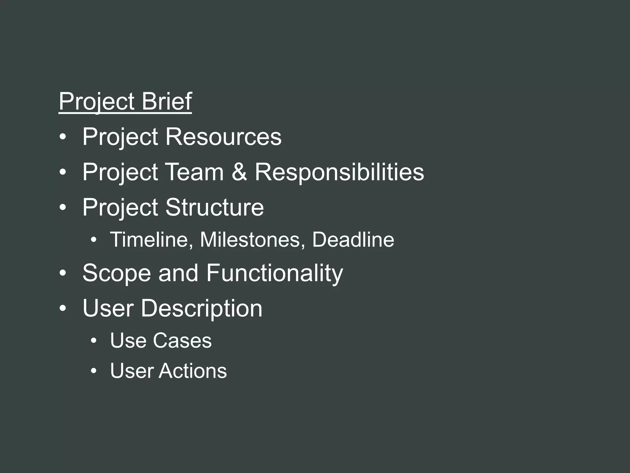 Project Brief
• Project Resources
• Project Team & Responsibilities
• Project Structure
  • Timeline, Milestones, Deadline
• Scope and Functionality
• User Description
  • Use Cases
  • User Actions
 