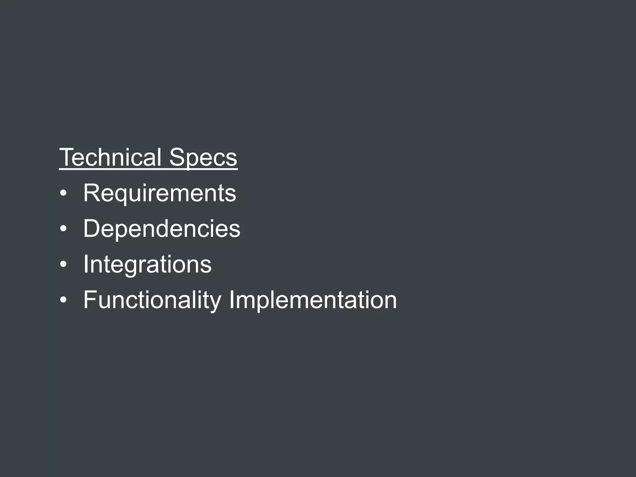 Technical Specs
• Requirements
• Dependencies
• Integrations
• Functionality Implementation
 