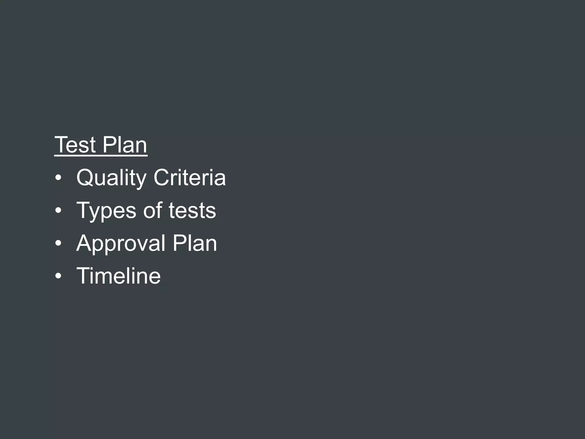 Test Plan
• Quality Criteria
• Types of tests
• Approval Plan
• Timeline
 