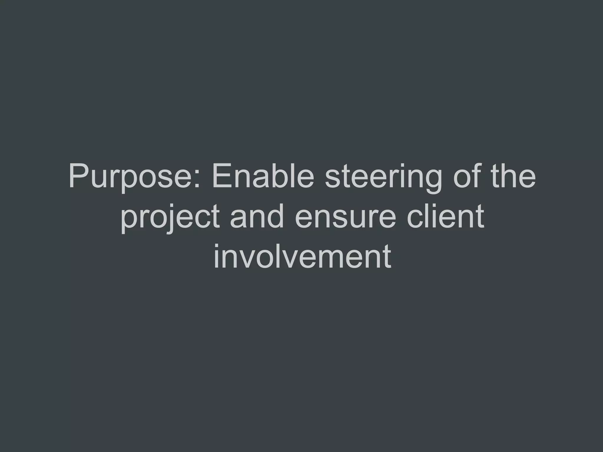 Purpose: Enable steering of the
   project and ensure client
         involvement
 