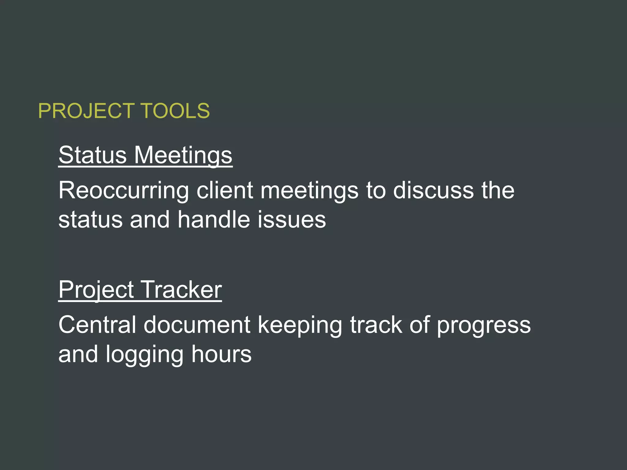 PROJECT TOOLS

 Status Meetings
 Reoccurring client meetings to discuss the
 status and handle issues

 Project Tracker
 Central document keeping track of progress
 and logging hours
 