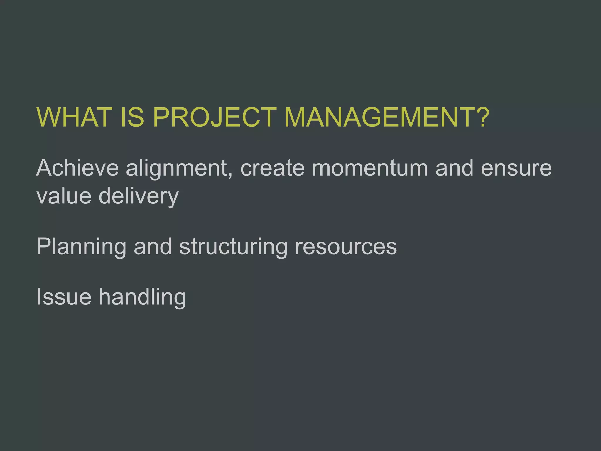 WHAT IS PROJECT MANAGEMENT?
Achieve alignment, create momentum and ensure
value delivery

Planning and structuring resources

Issue handling
 