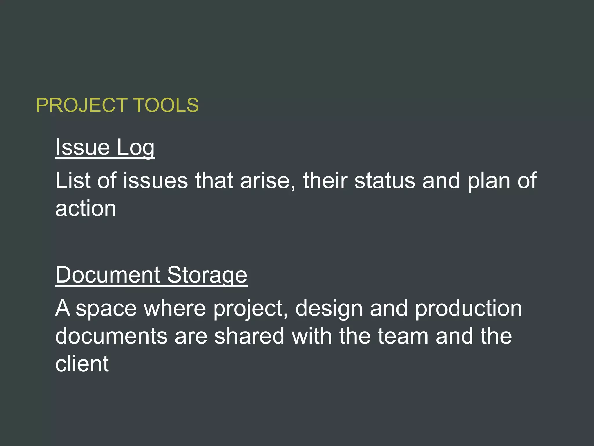 PROJECT TOOLS

 Issue Log
 List of issues that arise, their status and plan of
 action

 Document Storage
 A space where project, design and production
 documents are shared with the team and the
 client
 