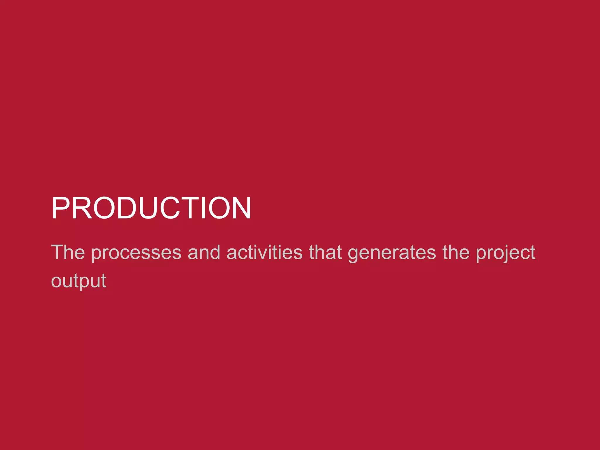 PRODUCTION
The processes and activities that generates the project
output
 