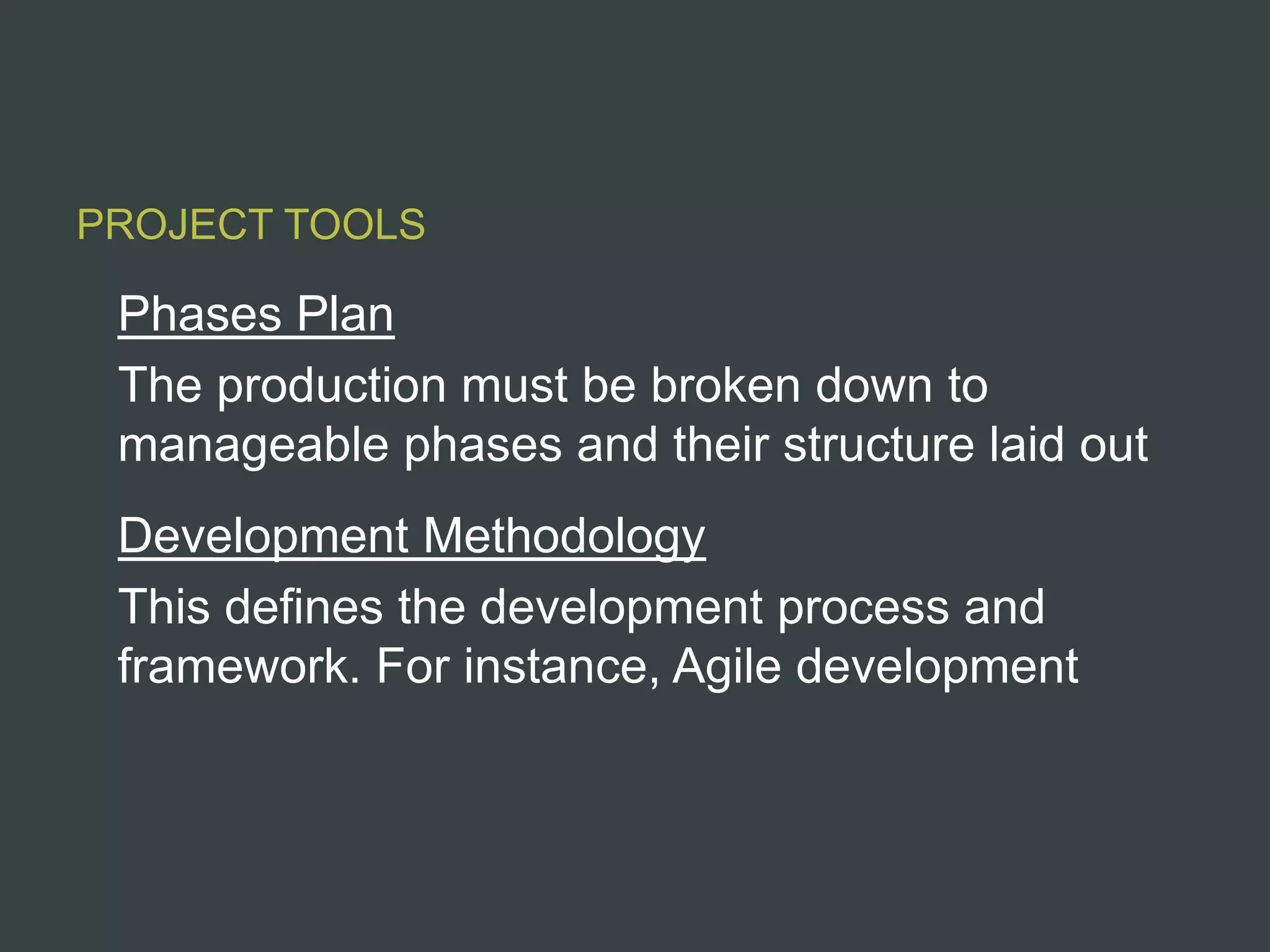 PROJECT TOOLS

 Phases Plan
 The production must be broken down to
 manageable phases and their structure laid out
 Development Methodology
 This defines the development process and
 framework. For instance, Agile development
 