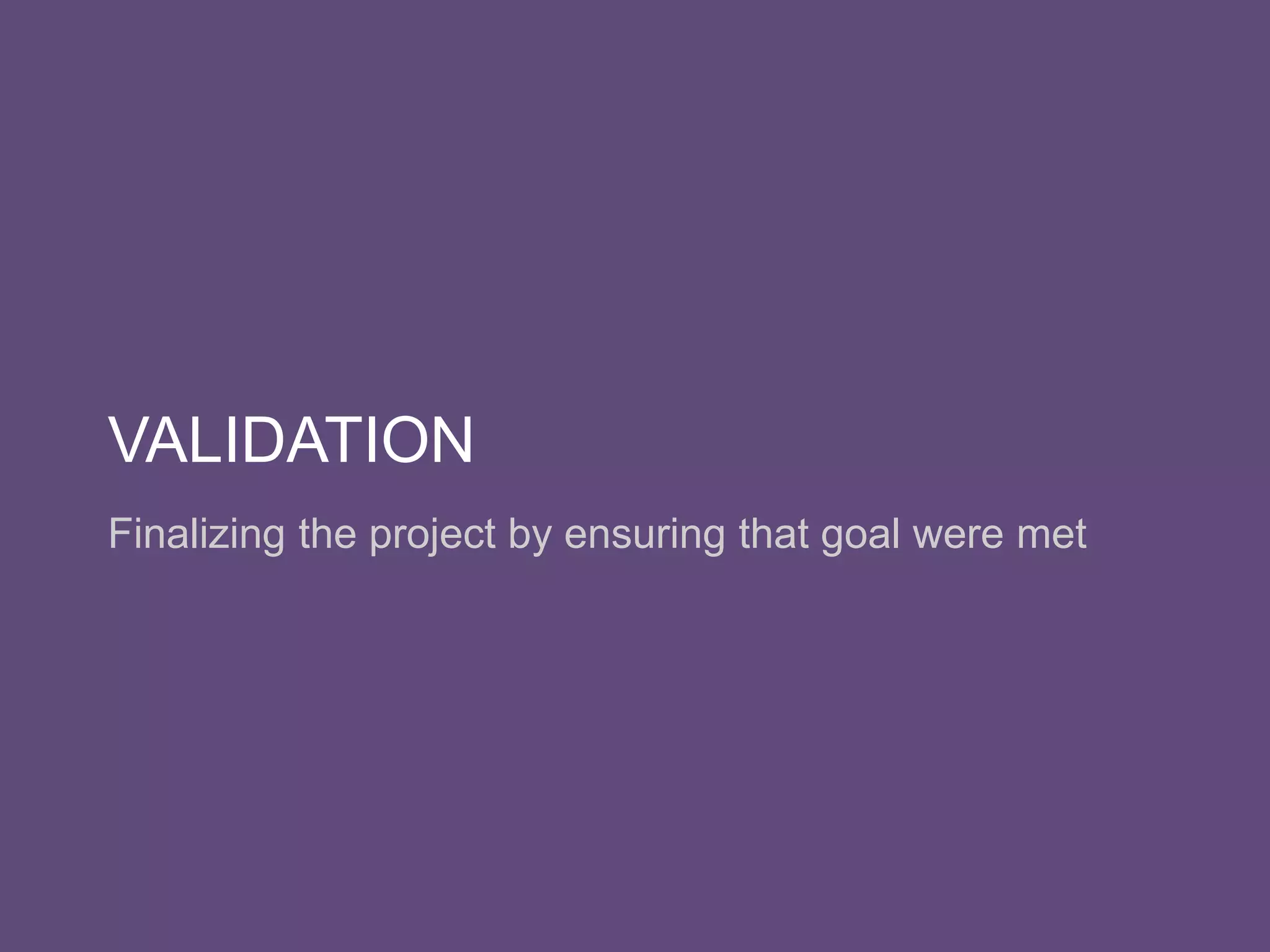 VALIDATION
Finalizing the project by ensuring that goal were met
 