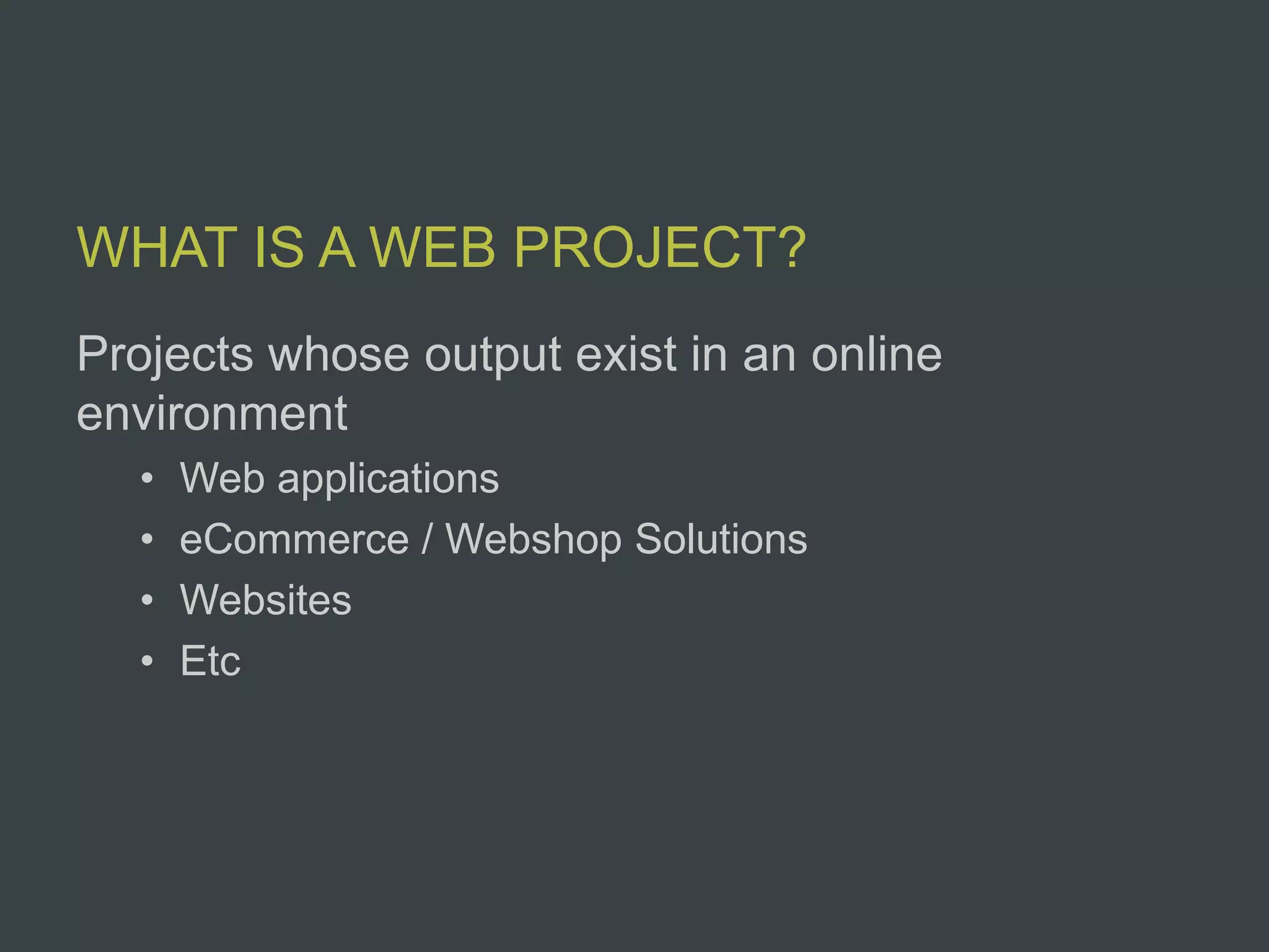 WHAT IS A WEB PROJECT?
Projects whose output exist in an online
environment
  •   Web applications
  •   eCommerce / Webshop Solutions
  •   Websites
  •   Etc
 