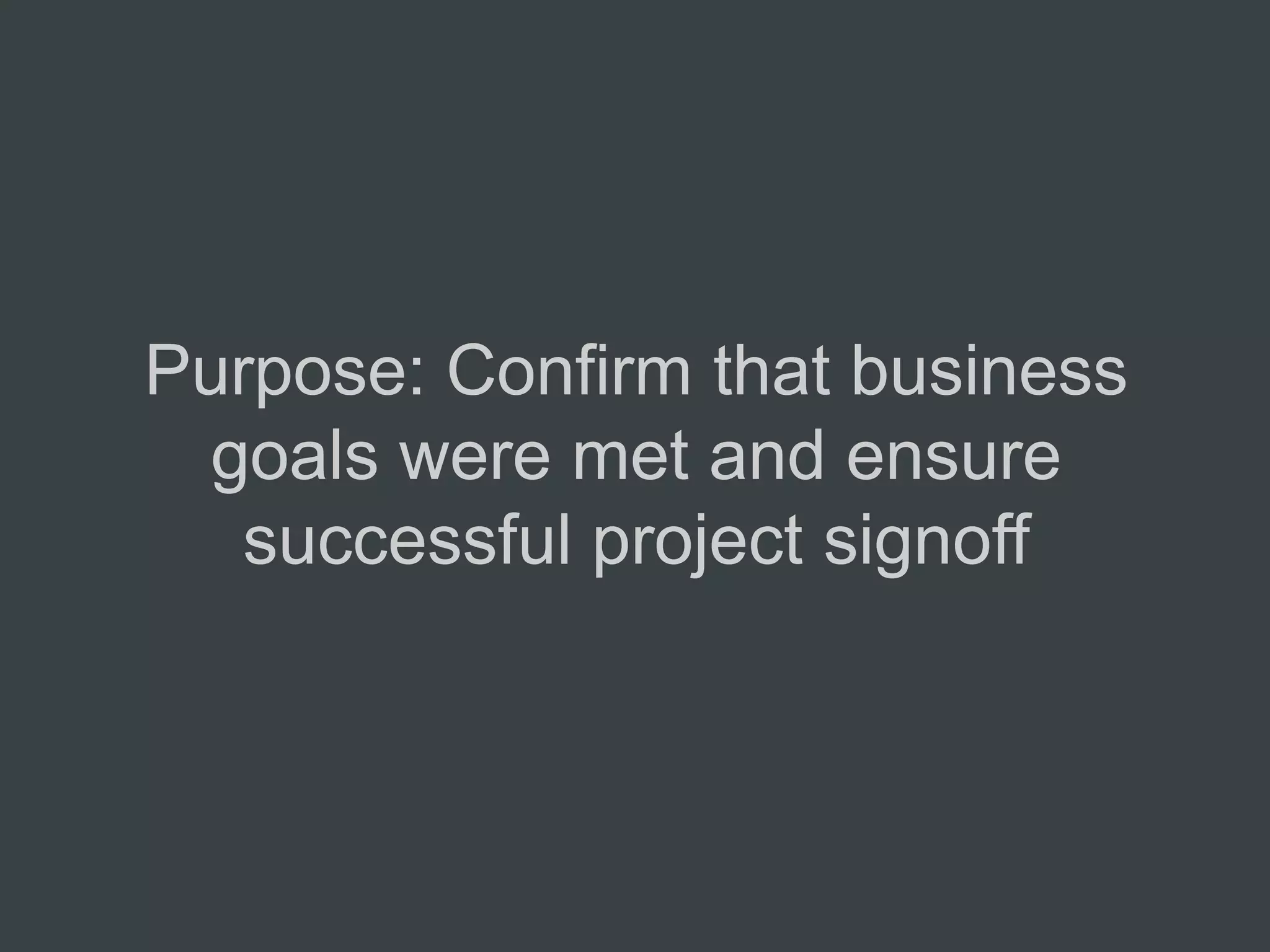 Purpose: Confirm that business
  goals were met and ensure
   successful project signoff
 