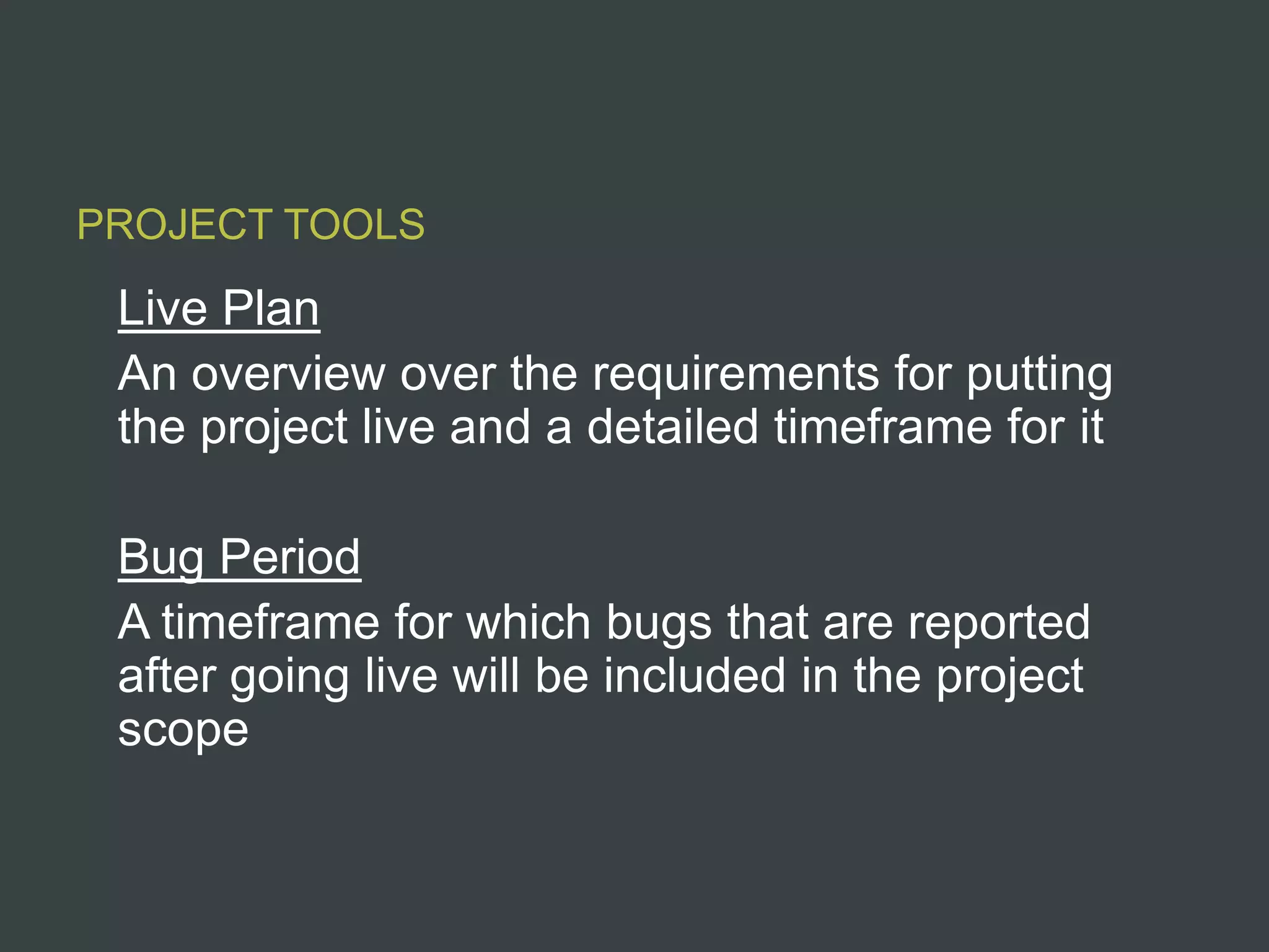PROJECT TOOLS

 Live Plan
 An overview over the requirements for putting
 the project live and a detailed timeframe for it

 Bug Period
 A timeframe for which bugs that are reported
 after going live will be included in the project
 scope
 