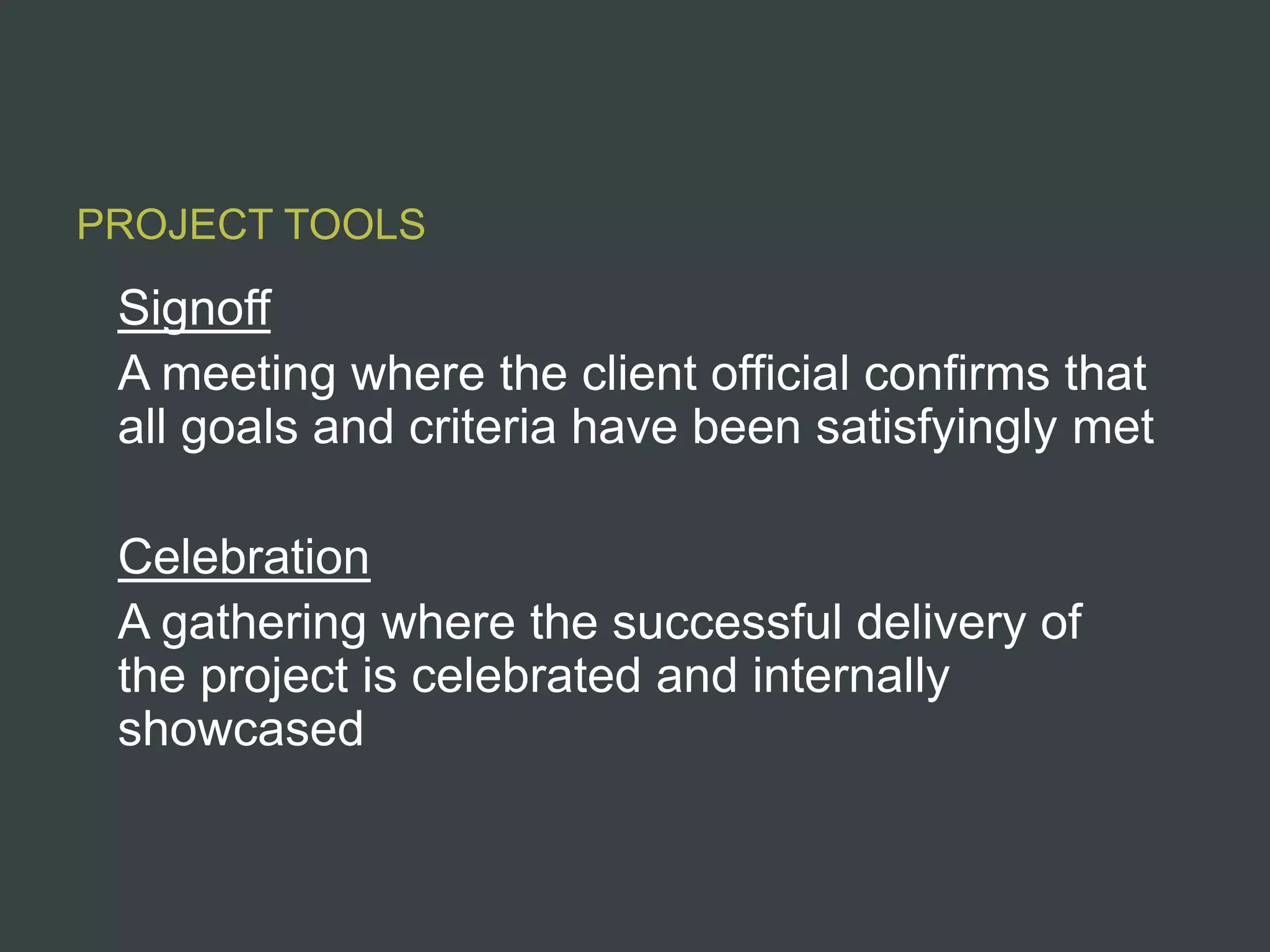 PROJECT TOOLS

 Signoff
 A meeting where the client official confirms that
 all goals and criteria have been satisfyingly met

 Celebration
 A gathering where the successful delivery of
 the project is celebrated and internally
 showcased
 
