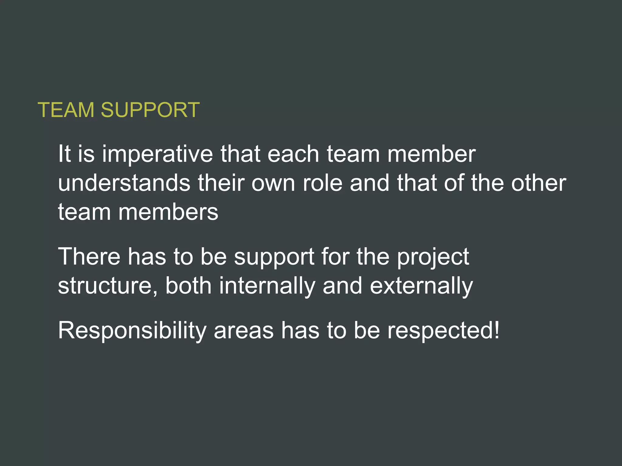 TEAM SUPPORT

 It is imperative that each team member
 understands their own role and that of the other
 team members
 There has to be support for the project
 structure, both internally and externally
 Responsibility areas has to be respected!
 