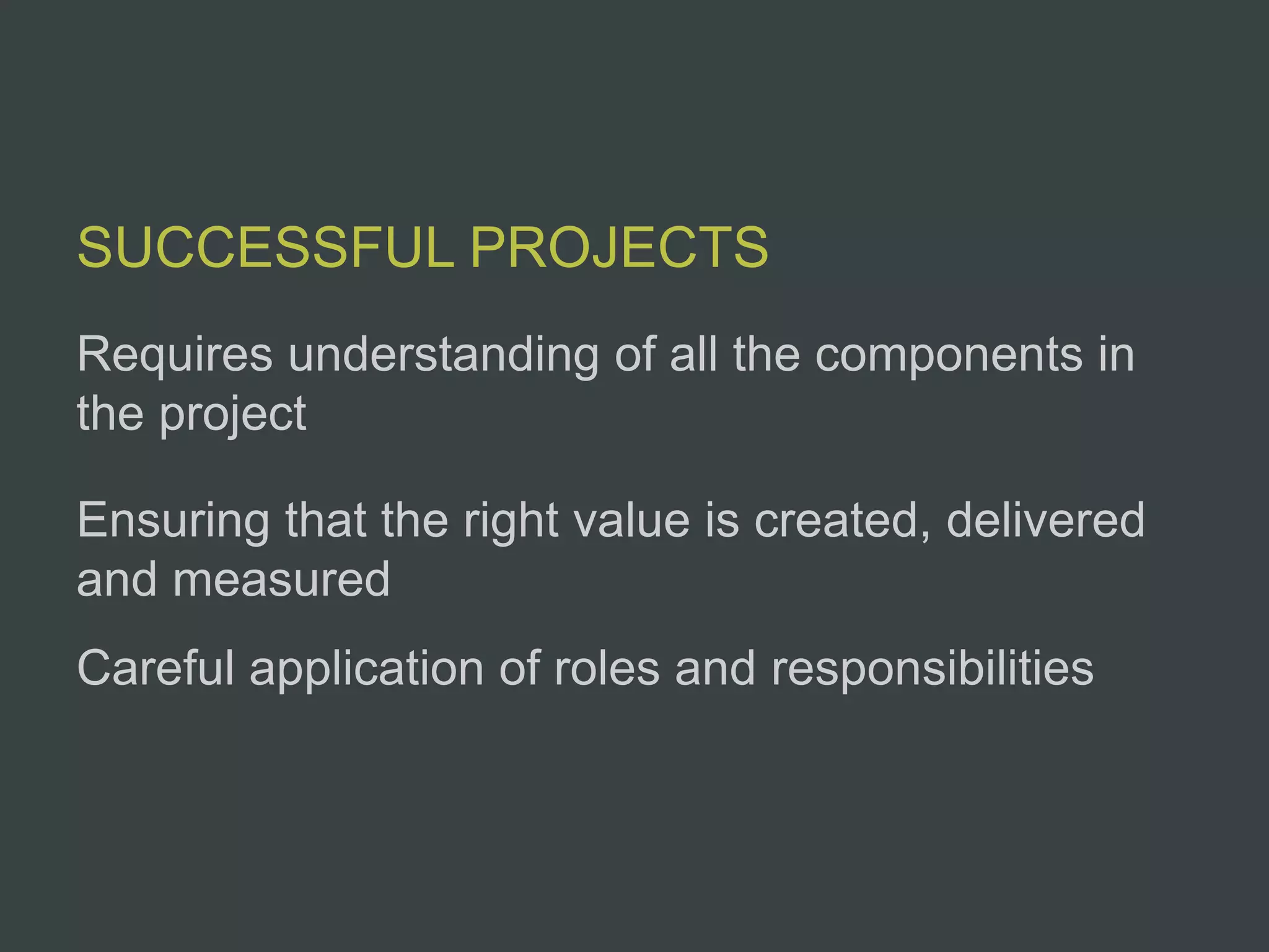 SUCCESSFUL PROJECTS
Requires understanding of all the components in
the project

Ensuring that the right value is created, delivered
and measured
Careful application of roles and responsibilities
 